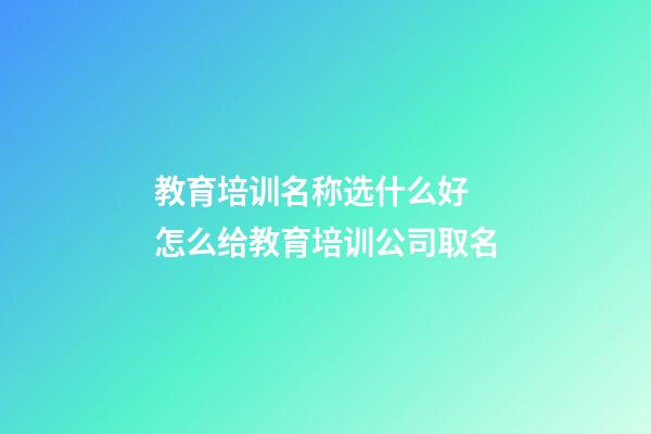 教育培训名称选什么好 怎么给教育培训公司取名-第1张-公司起名-玄机派